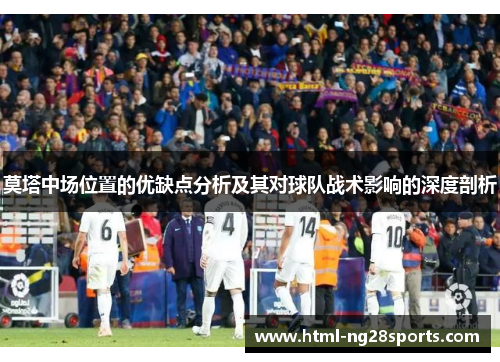 莫塔中场位置的优缺点分析及其对球队战术影响的深度剖析 莫塔中场位置的优缺点分析及其对球队战术影响的深度剖析