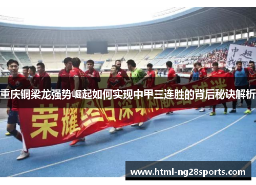 重庆铜梁龙强势崛起如何实现中甲三连胜的背后秘诀解析