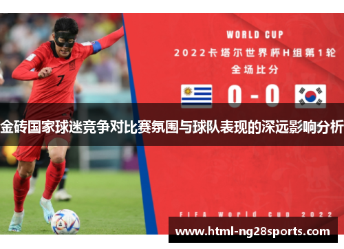 金砖国家球迷竞争对比赛氛围与球队表现的深远影响分析 金砖国家球迷竞争对比赛氛围与球队表现的深远影响分析