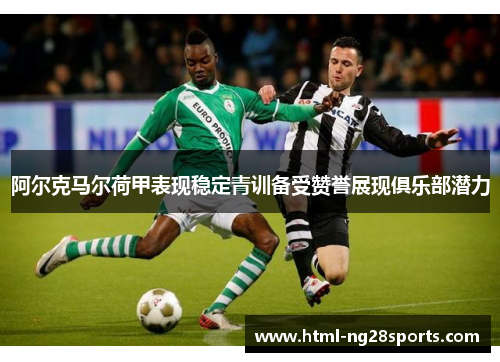 阿尔克马尔荷甲表现稳定青训备受赞誉展现俱乐部潜力 阿尔克马尔荷甲表现稳定青训备受赞誉展现俱乐部潜力