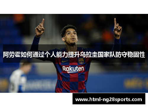 阿劳霍如何通过个人能力提升乌拉圭国家队防守稳固性 阿劳霍如何通过个人能力提升乌拉圭国家队防守稳固性