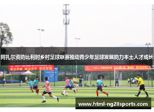 阿扎尔资助比利时乡村足球联赛推动青少年足球发展助力本土人才成长 阿扎尔资助比利时乡村足球联赛推动青少年足球发展助力本土人才成长