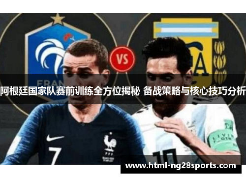 阿根廷国家队赛前训练全方位揭秘 备战策略与核心技巧分析