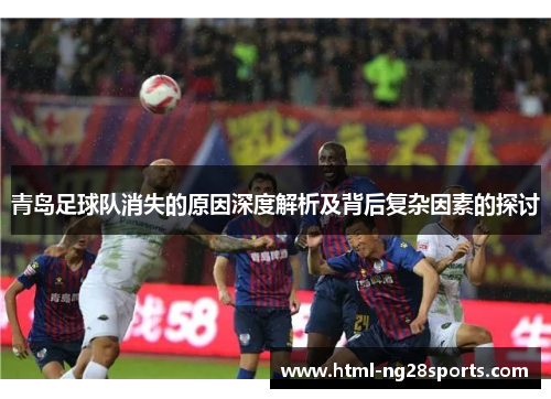 青岛足球队消失的原因深度解析及背后复杂因素的探讨